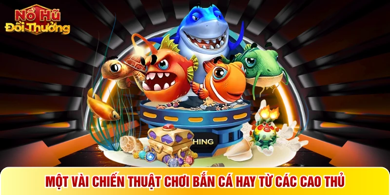 Một vài chiến thuật chơi bắn cá hay từ các cao thủ