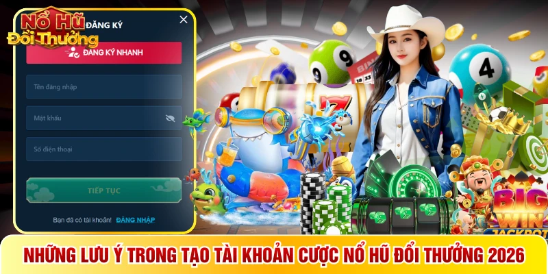 Những lưu ý trong tạo tài khoản cược Nổ hũ đổi thưởng 2026