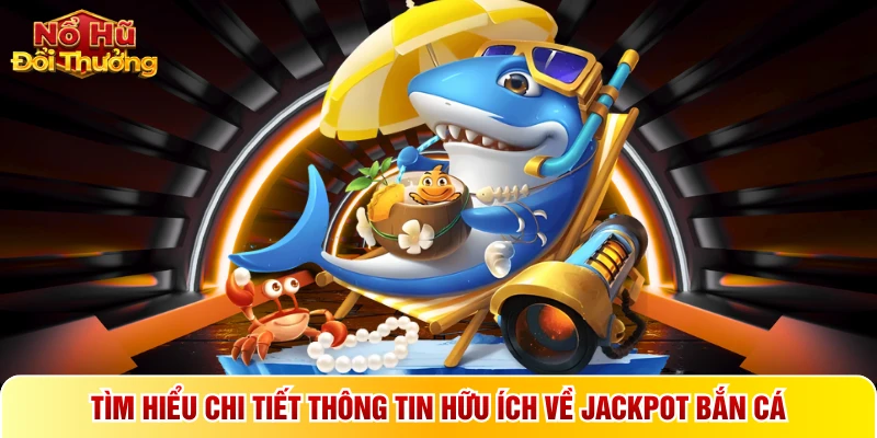 Tìm hiểu chi tiết thông tin hữu ích về Jackpot bắn cá