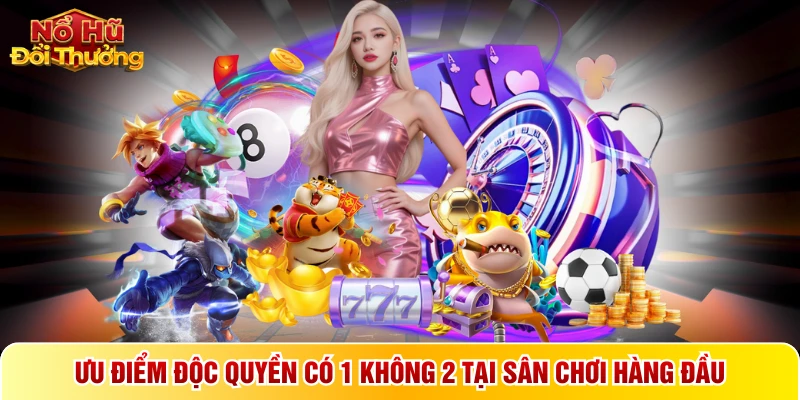 Ưu điểm độc quyền có 1 không 2 tại sân chơi hàng đầu